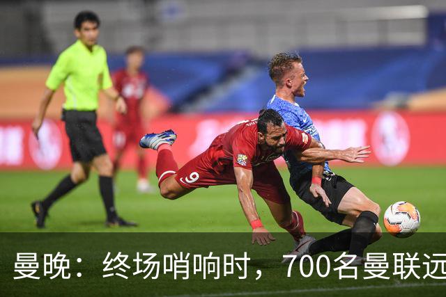 曼晚：终场哨响时，700名曼联远征球迷中仅有约100人留在看台